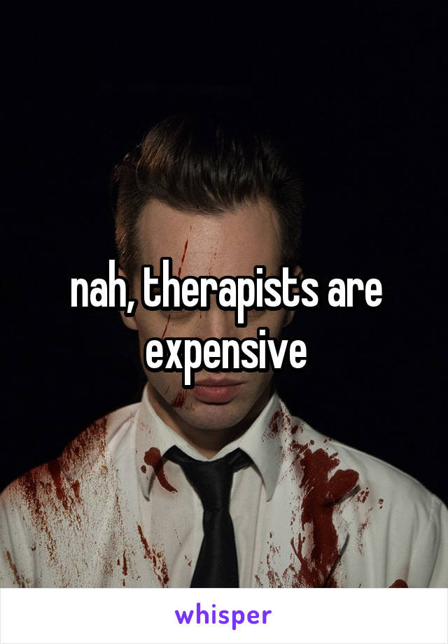 nah, therapists are expensive
