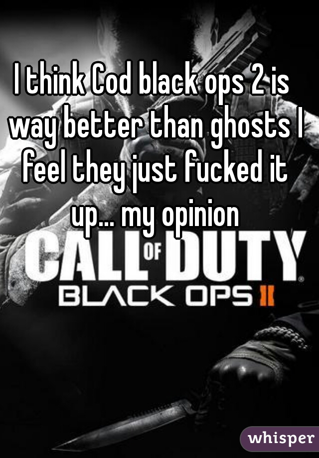 I think Cod black ops 2 is way better than ghosts I feel they just fucked it up... my opinion