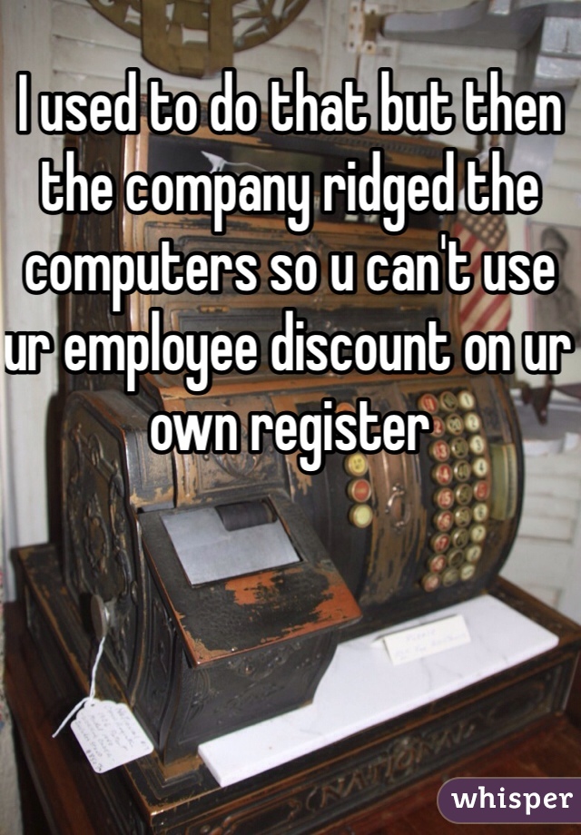 I used to do that but then the company ridged the computers so u can't use ur employee discount on ur own register