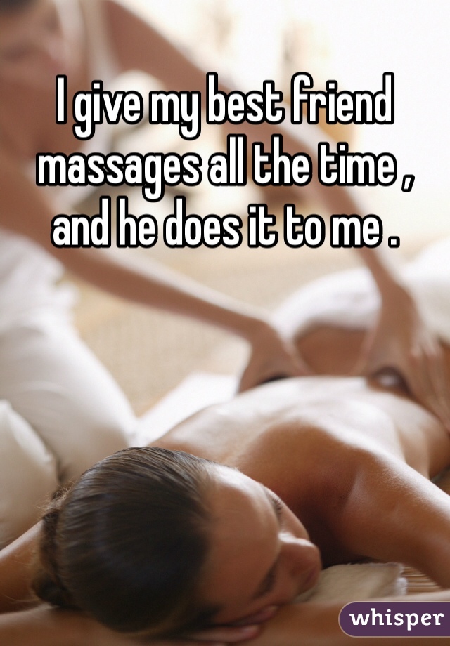 I give my best friend massages all the time , and he does it to me .