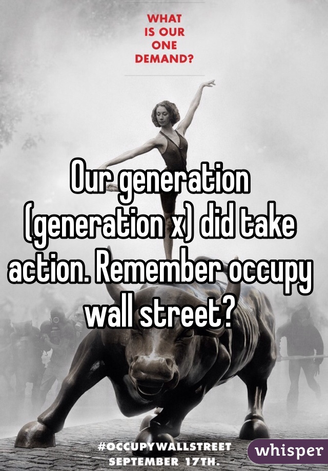 Our generation (generation x) did take action. Remember occupy wall street? 