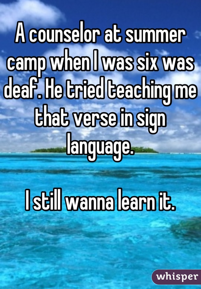 A counselor at summer camp when I was six was deaf. He tried teaching me that verse in sign language.

I still wanna learn it.