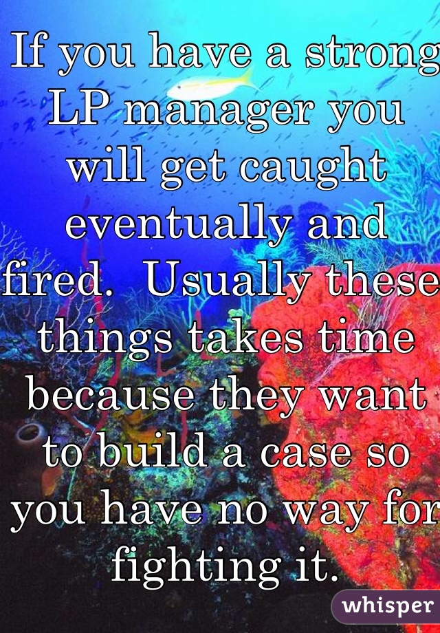 If you have a strong LP manager you will get caught eventually and fired.  Usually these things takes time because they want to build a case so you have no way for fighting it. 