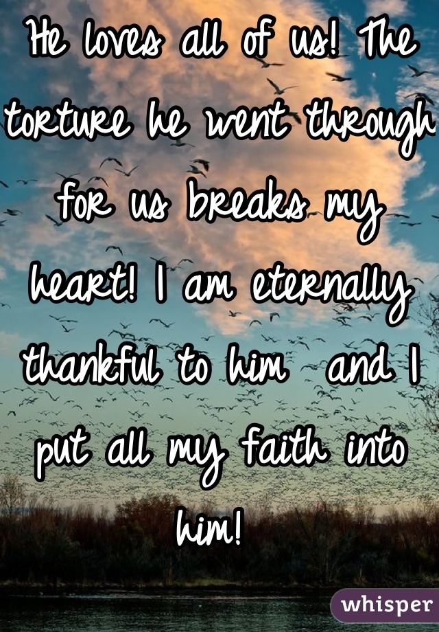 He loves all of us! The torture he went through for us breaks my heart! I am eternally thankful to him  and I put all my faith into him! 