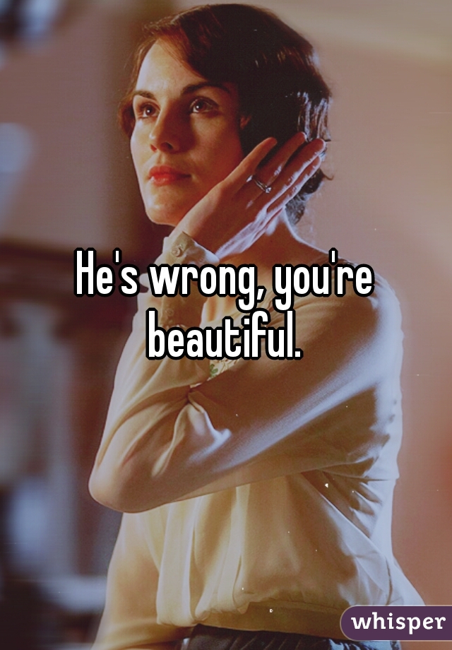 He's wrong, you're beautiful. 