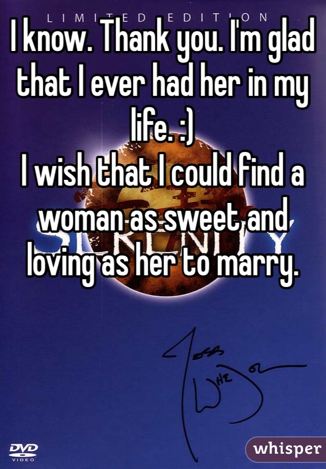 I know. Thank you. I'm glad that I ever had her in my life. :)
I wish that I could find a woman as sweet and loving as her to marry.