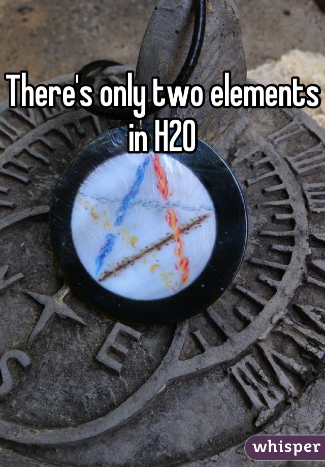 There's only two elements in H2O