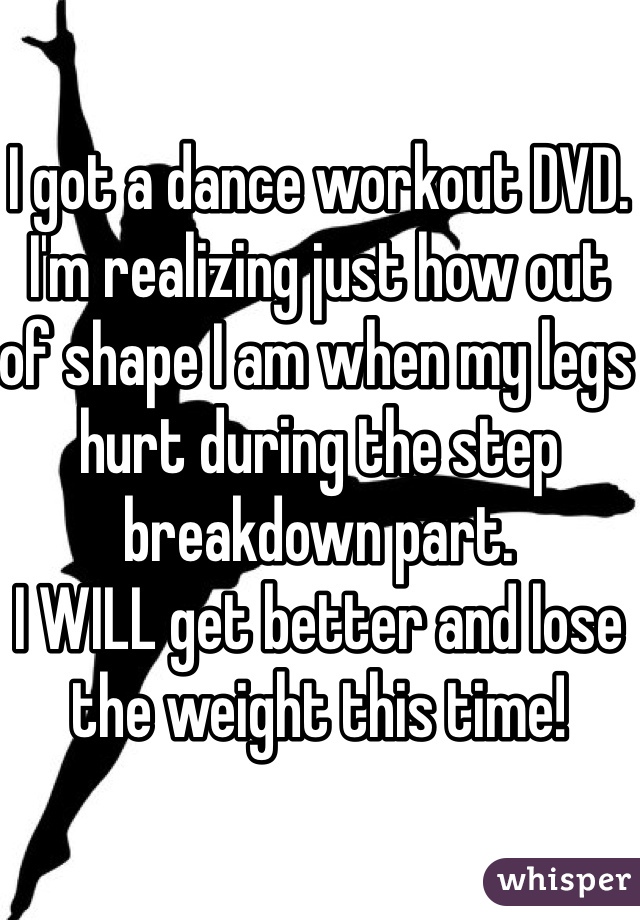 I got a dance workout DVD. I'm realizing just how out of shape I am when my legs hurt during the step breakdown part. 
I WILL get better and lose the weight this time! 