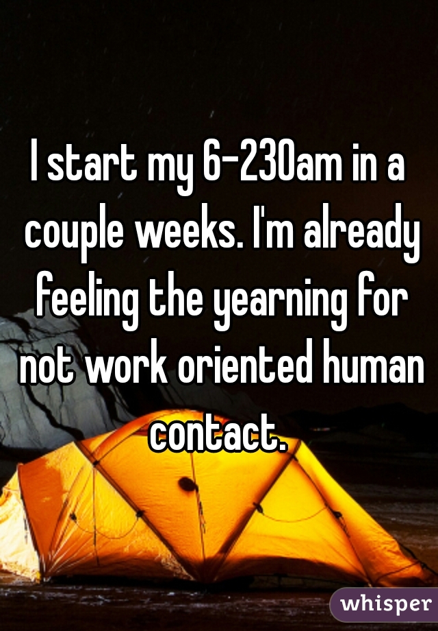 I start my 6-230am in a couple weeks. I'm already feeling the yearning for not work oriented human contact. 