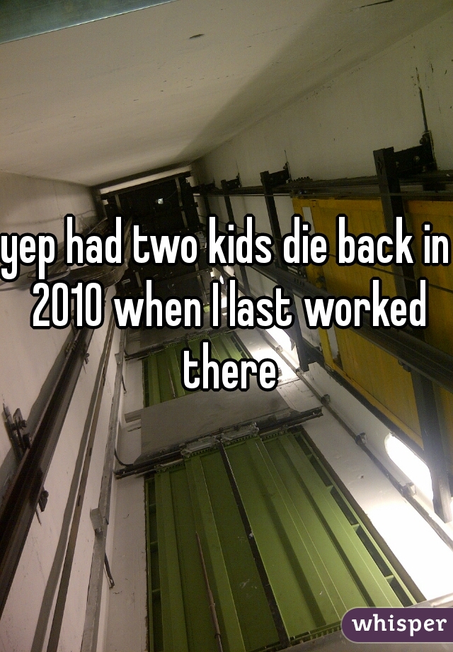 yep had two kids die back in 2010 when I last worked there