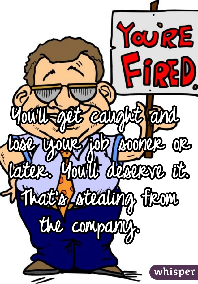 You'll get caught and lose your job sooner or later. You'll deserve it. That's stealing from the company.  