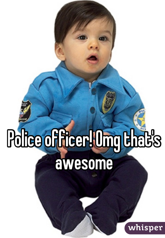 Police officer! Omg that's awesome