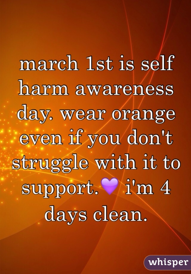 
march 1st is self harm awareness day. wear orange even if you don't struggle with it to support.💜 i'm 4 days clean.