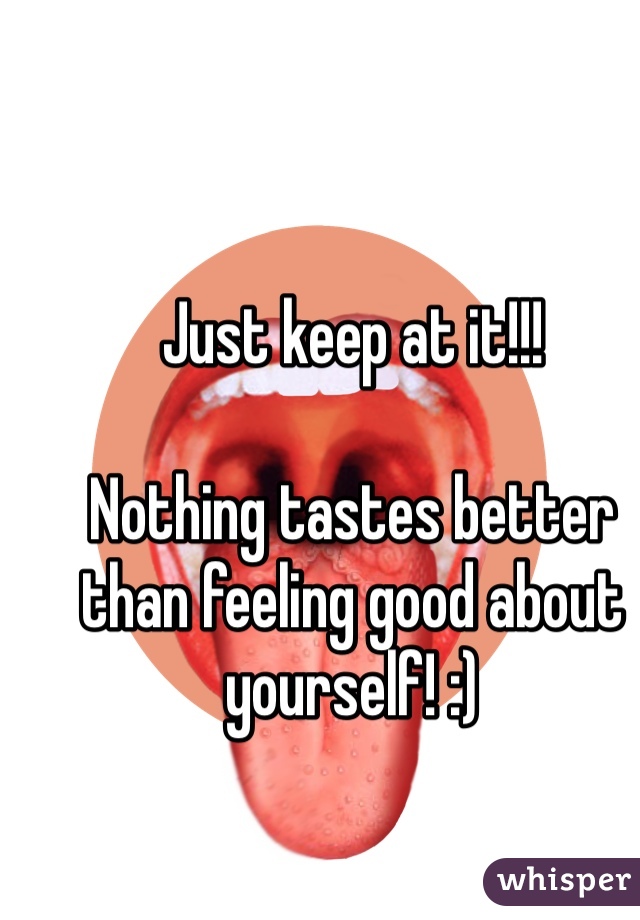 Just keep at it!!!

Nothing tastes better than feeling good about yourself! :) 