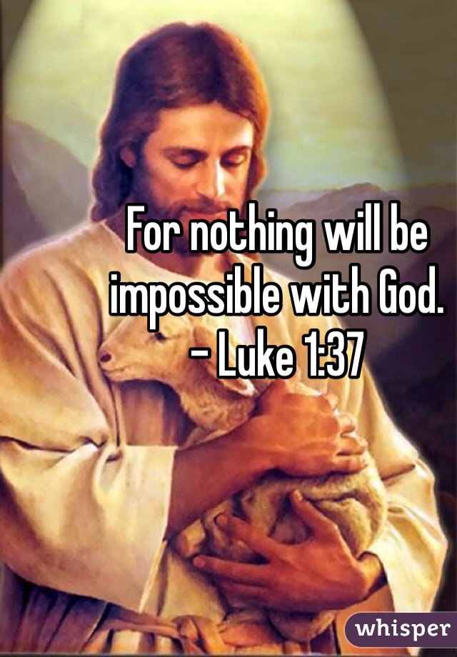 For nothing will be impossible with God. 
- Luke 1:37