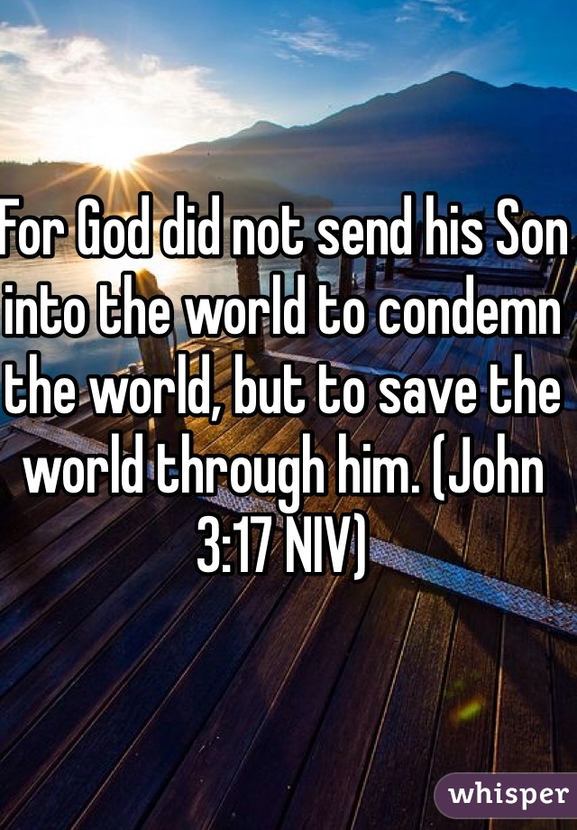 For God did not send his Son into the world to condemn the world, but to save the world through him. (John 3:17 NIV)