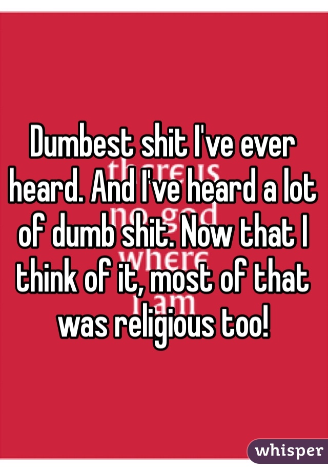 Dumbest shit I've ever heard. And I've heard a lot of dumb shit. Now that I think of it, most of that was religious too! 