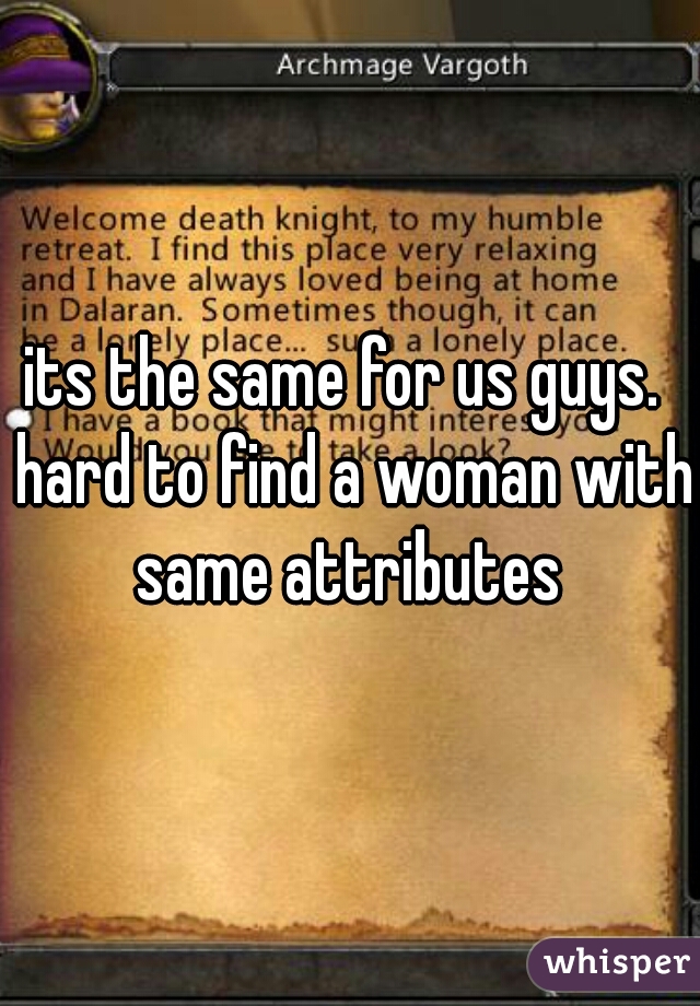 its the same for us guys.  hard to find a woman with same attributes 