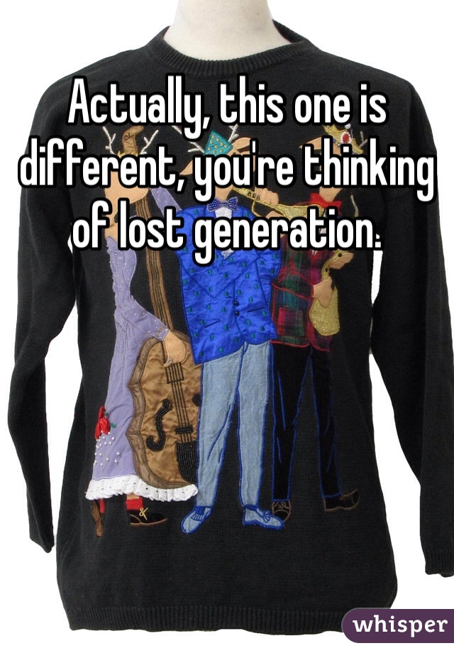 Actually, this one is different, you're thinking of lost generation. 