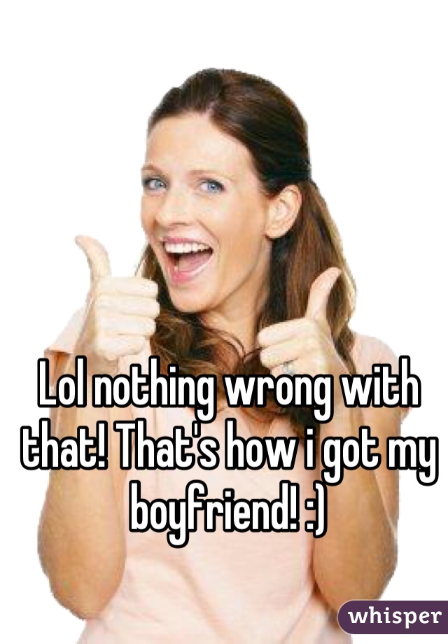 Lol nothing wrong with that! That's how i got my boyfriend! :)