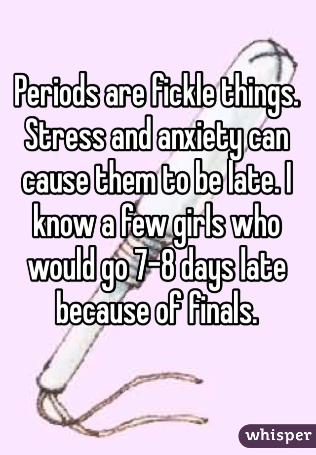 Periods are fickle things. Stress and anxiety can cause them to be late. I know a few girls who would go 7-8 days late because of finals. 