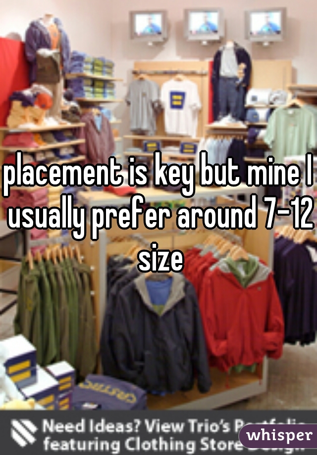 placement is key but mine I usually prefer around 7-12 size
