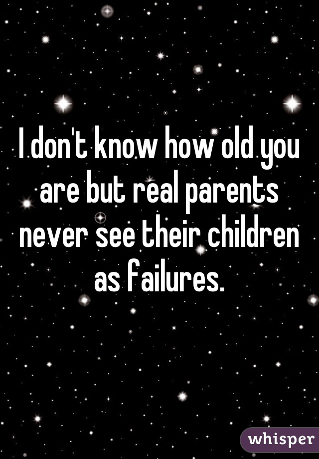 I don't know how old you are but real parents never see their children as failures.