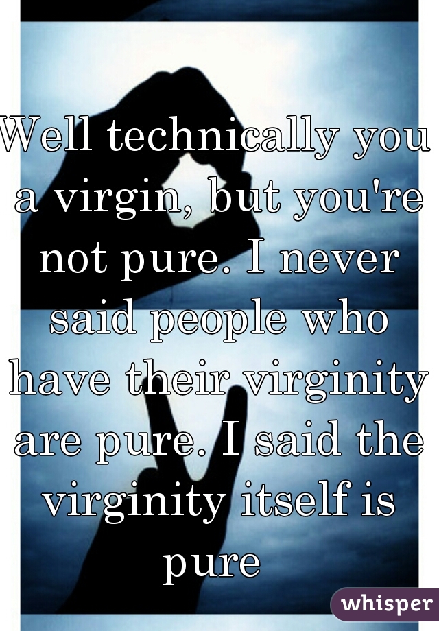 Well technically you a virgin, but you're not pure. I never said people who have their virginity are pure. I said the virginity itself is pure 