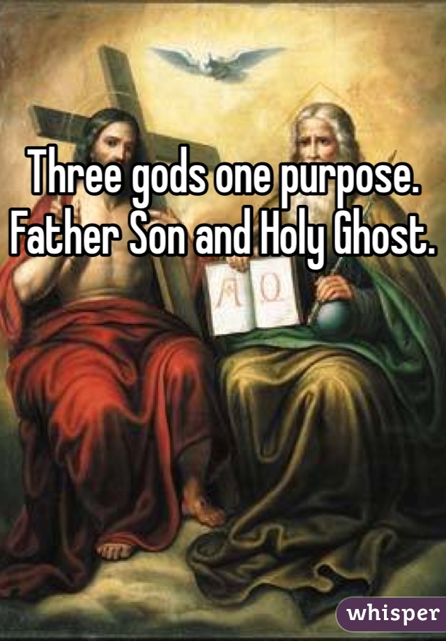 Three gods one purpose. Father Son and Holy Ghost.