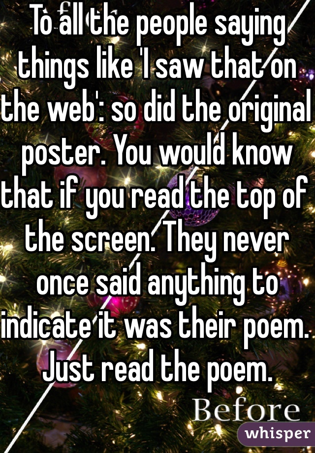 To all the people saying things like 'I saw that on the web': so did the original poster. You would know that if you read the top of the screen. They never once said anything to indicate it was their poem. Just read the poem.