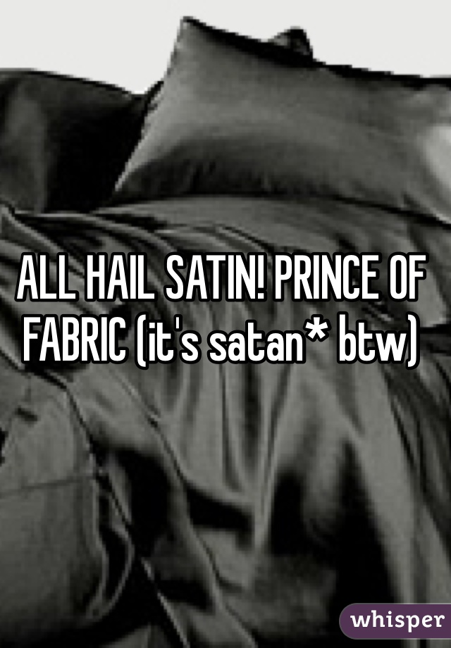 ALL HAIL SATIN! PRINCE OF FABRIC (it's satan* btw)