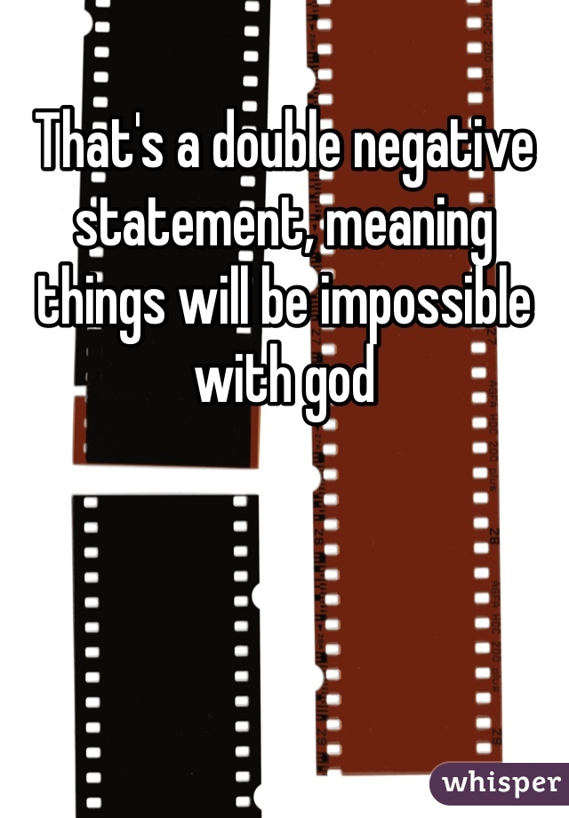 That's a double negative statement, meaning things will be impossible with god 