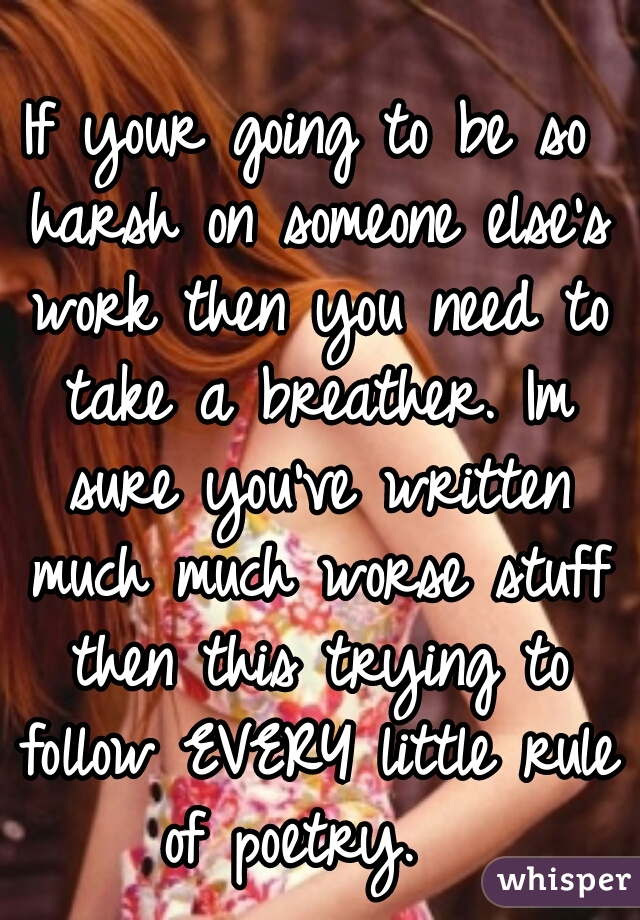 If your going to be so harsh on someone else's work then you need to take a breather. Im sure you've written much much worse stuff then this trying to follow EVERY little rule of poetry.  