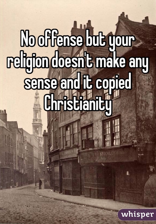 No offense but your religion doesn't make any sense and it copied Christianity 