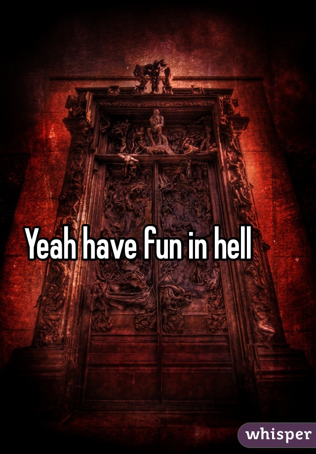 Yeah have fun in hell