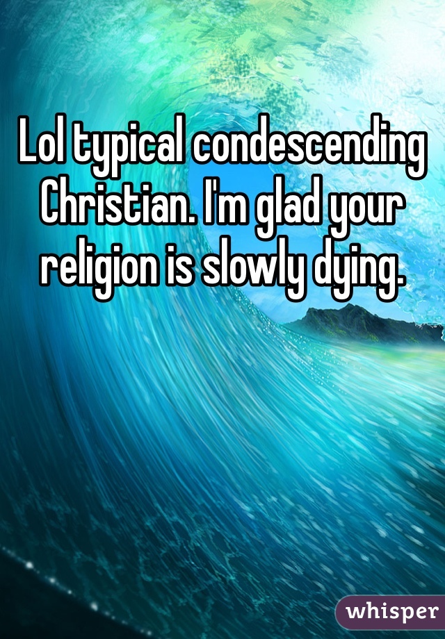 Lol typical condescending Christian. I'm glad your religion is slowly dying.