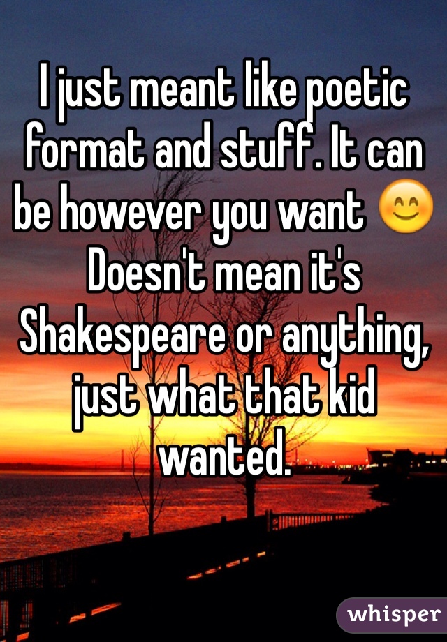 I just meant like poetic format and stuff. It can be however you want 😊 Doesn't mean it's Shakespeare or anything, just what that kid wanted.