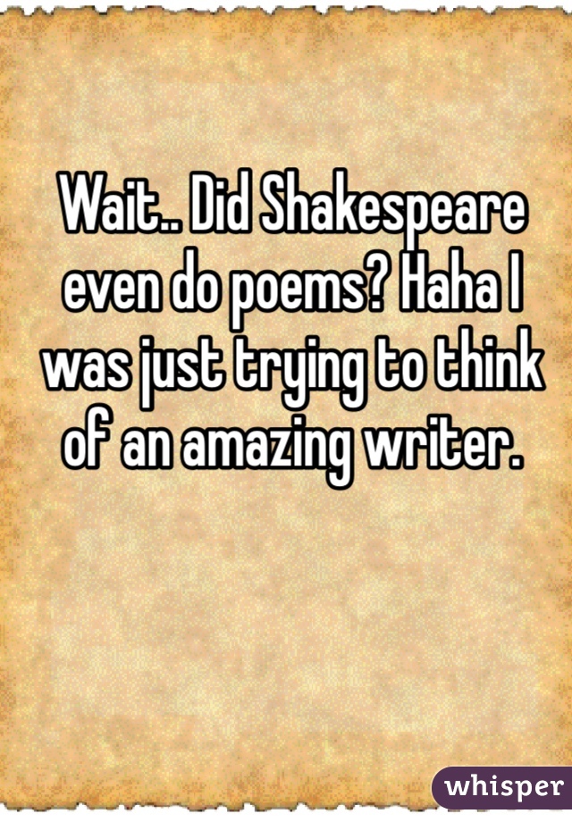 Wait.. Did Shakespeare even do poems? Haha I was just trying to think of an amazing writer.