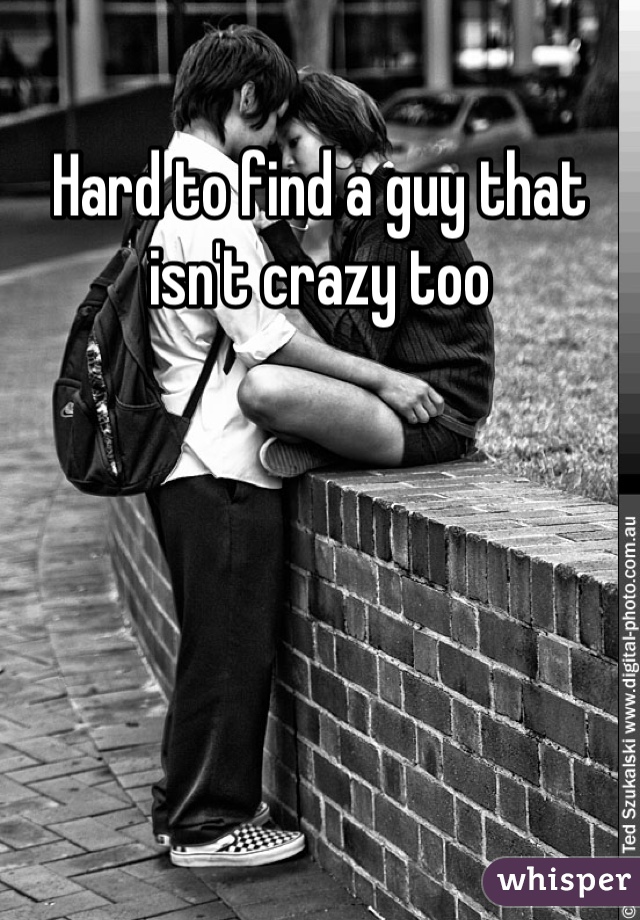 Hard to find a guy that isn't crazy too
