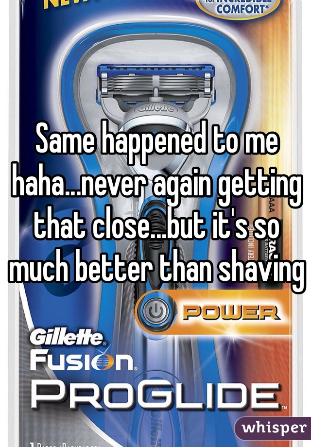 Same happened to me haha...never again getting that close...but it's so much better than shaving