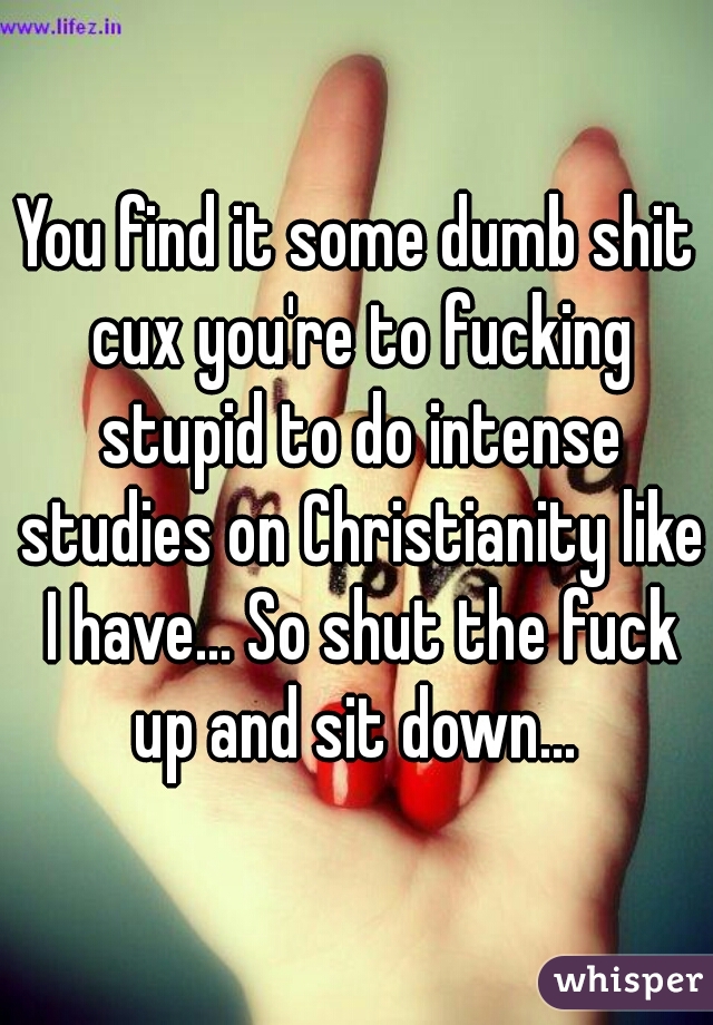 You find it some dumb shit cux you're to fucking stupid to do intense studies on Christianity like I have... So shut the fuck up and sit down... 