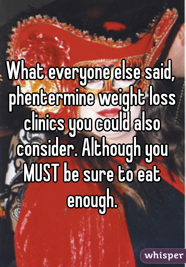 What everyone else said, phentermine weight loss clinics you could also consider. Although you MUST be sure to eat enough.