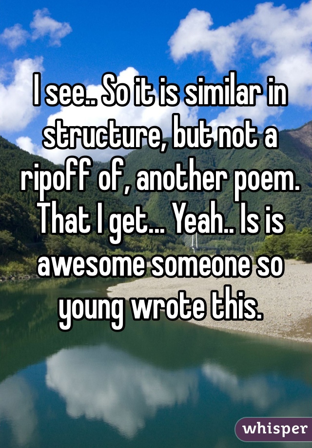 I see.. So it is similar in structure, but not a ripoff of, another poem. That I get... Yeah.. Is is awesome someone so young wrote this. 