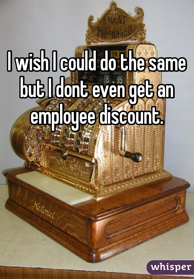 I wish I could do the same but I dont even get an employee discount. 