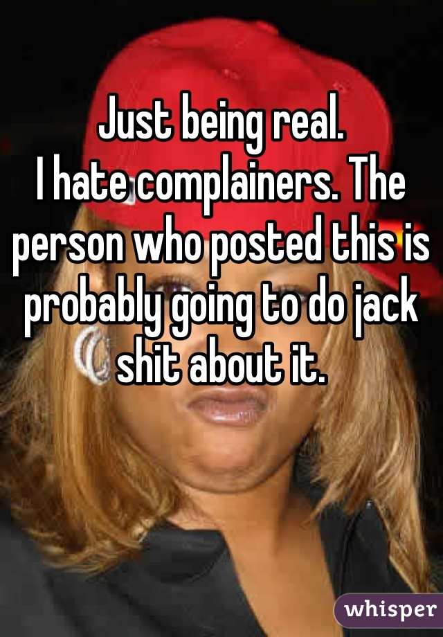 Just being real.
I hate complainers. The person who posted this is probably going to do jack shit about it.