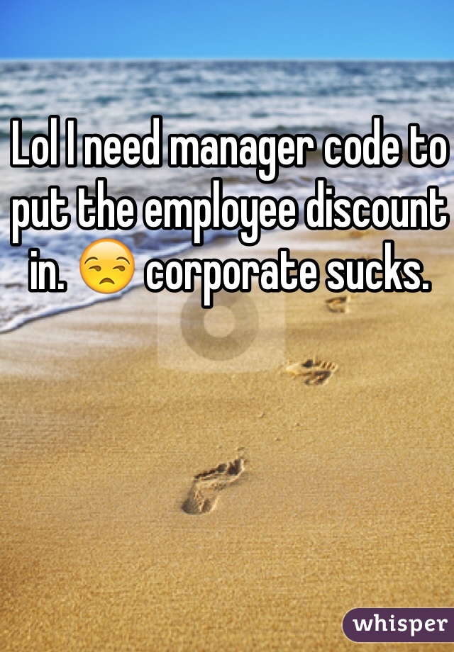 Lol I need manager code to put the employee discount in. 😒 corporate sucks. 