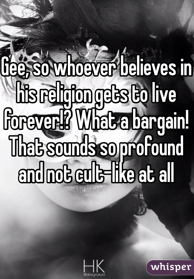 Gee, so whoever believes in his religion gets to live forever!? What a bargain! That sounds so profound and not cult-like at all