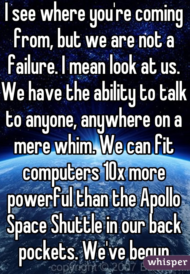 I see where you're coming from, but we are not a failure. I mean look at us. We have the ability to talk to anyone, anywhere on a mere whim. We can fit computers 10x more powerful than the Apollo Space Shuttle in our back pockets. We've begun experimentation with Warp technology, and we may be traveling at an interstellar rate regularly by 2060. So don't lose hope, friend. Your child could be the Magellan of the stars. 