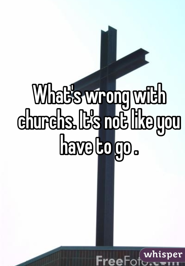 What's wrong with churchs. It's not like you have to go . 