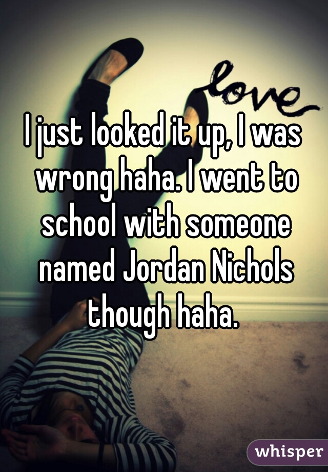 I just looked it up, I was wrong haha. I went to school with someone named Jordan Nichols though haha. 